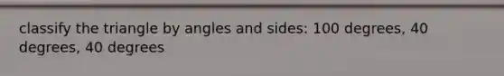 classify the triangle by angles and sides: 100 degrees, 40 degrees, 40 degrees