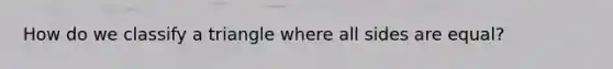 How do we classify a triangle where all sides are equal?