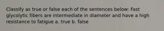 Classify as true or false each of the sentences below: Fast glycolytic fibers are intermediate in diameter and have a high resistance to fatigue a. true b. false