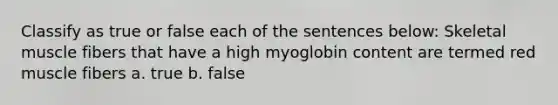 Classify as true or false each of the sentences below: Skeletal muscle fibers that have a high myoglobin content are termed red muscle fibers a. true b. false