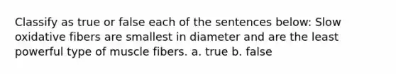Classify as true or false each of the sentences below: Slow oxidative fibers are smallest in diameter and are the least powerful type of muscle fibers. a. true b. false