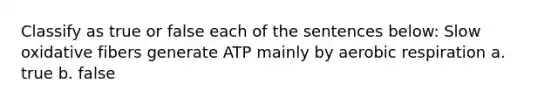 Classify as true or false each of the sentences below: Slow oxidative fibers generate ATP mainly by aerobic respiration a. true b. false