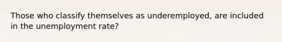 Those who classify themselves as underemployed, are included in the unemployment rate?