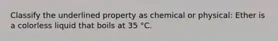 Classify the underlined property as chemical or physical: Ether is a colorless liquid that boils at 35 °C.