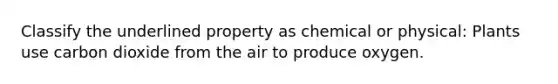 Classify the underlined property as chemical or physical: Plants use carbon dioxide from the air to produce oxygen.