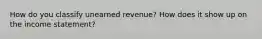 How do you classify unearned revenue? How does it show up on the income statement?