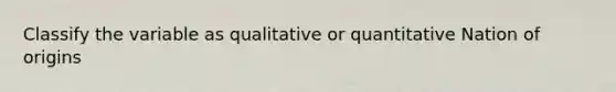 Classify the variable as qualitative or quantitative Nation of origins