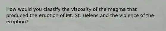 How would you classify the viscosity of the magma that produced the eruption of Mt. St. Helens and the violence of the eruption?