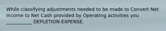 While classifying adjustments needed to be made to Convert Net Income to Net Cash provided by Operating activities you ___________ DEPLETION EXPENSE.