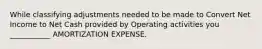 While classifying adjustments needed to be made to Convert Net Income to Net Cash provided by Operating activities you ___________ AMORTIZATION EXPENSE.