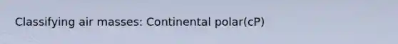 Classifying air masses: Continental polar(cP)