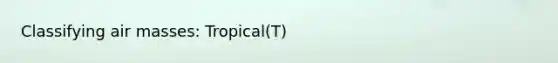 Classifying <a href='https://www.questionai.com/knowledge/kxxue2ni5z-air-masses' class='anchor-knowledge'>air masses</a>: Tropical(T)