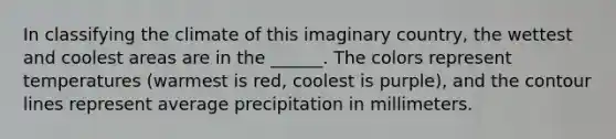 In classifying the climate of this imaginary country, the wettest and coolest areas are in the ______. The colors represent temperatures (warmest is red, coolest is purple), and the contour lines represent average precipitation in millimeters.