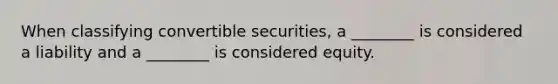 When classifying convertible securities, a ________ is considered a liability and a ________ is considered equity.