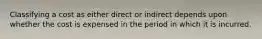 Classifying a cost as either direct or indirect depends upon whether the cost is expensed in the period in which it is incurred.