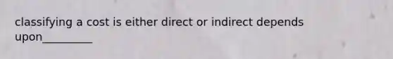 classifying a cost is either direct or indirect depends upon_________