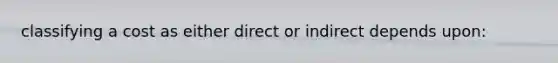 classifying a cost as either direct or indirect depends upon: