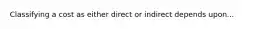 Classifying a cost as either direct or indirect depends upon...