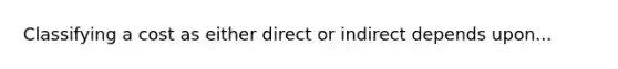 Classifying a cost as either direct or indirect depends upon...