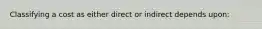 Classifying a cost as either direct or indirect depends upon: