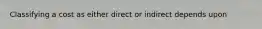 Classifying a cost as either direct or indirect depends upon