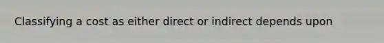 Classifying a cost as either direct or indirect depends upon