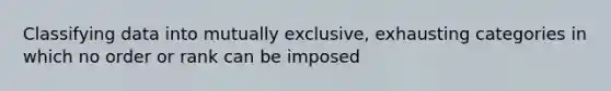 Classifying data into mutually exclusive, exhausting categories in which no order or rank can be imposed