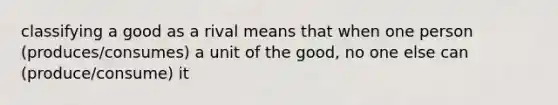 classifying a good as a rival means that when one person (produces/consumes) a unit of the good, no one else can (produce/consume) it