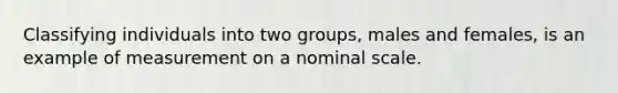 Classifying individuals into two groups, males and females, is an example of measurement on a nominal scale.