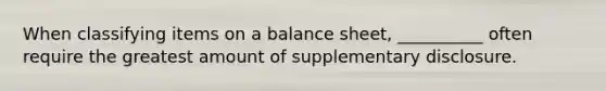 When classifying items on a balance sheet, __________ often require the greatest amount of supplementary disclosure.