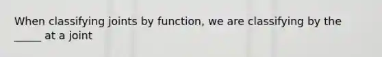 When classifying joints by function, we are classifying by the _____ at a joint