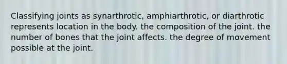 Classifying joints as synarthrotic, amphiarthrotic, or diarthrotic represents location in the body. the composition of the joint. the number of bones that the joint affects. the degree of movement possible at the joint.