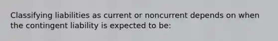 Classifying liabilities as current or noncurrent depends on when the contingent liability is expected to be: