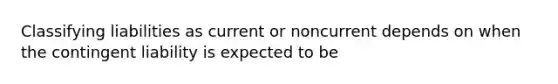 Classifying liabilities as current or noncurrent depends on when the contingent liability is expected to be