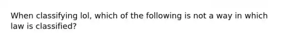 When classifying lol, which of the following is not a way in which law is classified?