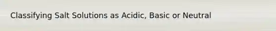 Classifying Salt Solutions as Acidic, Basic or Neutral