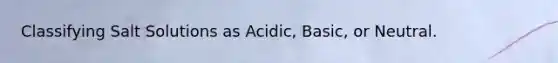 Classifying Salt Solutions as Acidic, Basic, or Neutral.