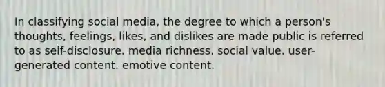 In classifying social media, the degree to which a person's thoughts, feelings, likes, and dislikes are made public is referred to as self-disclosure. media richness. social value. user-generated content. emotive content.