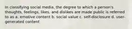 In classifying social media, the degree to which a person's thoughts, feelings, likes, and dislikes are made public is referred to as a. emotive content b. social value c. self-disclosure d. user-generated content