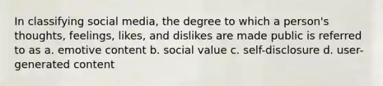 In classifying social media, the degree to which a person's thoughts, feelings, likes, and dislikes are made public is referred to as a. emotive content b. social value c. self-disclosure d. user-generated content