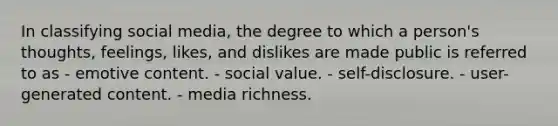 In classifying social media, the degree to which a person's thoughts, feelings, likes, and dislikes are made public is referred to as - emotive content. - social value. - self-disclosure. - user-generated content. - media richness.