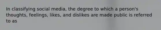 In classifying social media, the degree to which a person's thoughts, feelings, likes, and dislikes are made public is referred to as