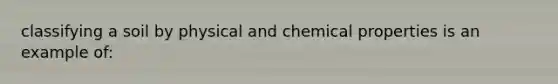 classifying a soil by physical and chemical properties is an example of: