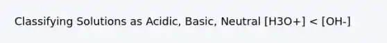 Classifying Solutions as Acidic, Basic, Neutral [H3O+] < [OH-]