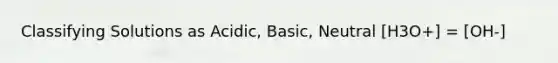 Classifying Solutions as Acidic, Basic, Neutral [H3O+] = [OH-]