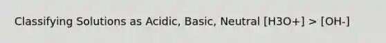 Classifying Solutions as Acidic, Basic, Neutral [H3O+] > [OH-]