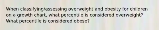 When classifying/assessing overweight and obesity for children on a growth chart, what percentile is considered overweight? What percentile is considered obese?