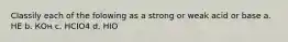 Classily each of the folowing as a strong or weak acid or base a. HE b. КОн c. HCIO4 d. HIO