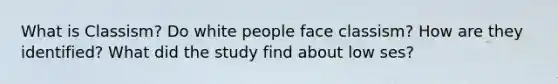 What is Classism? Do white people face classism? How are they identified? What did the study find about low ses?