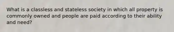 What is a classless and stateless society in which all property is commonly owned and people are paid according to their ability and need?